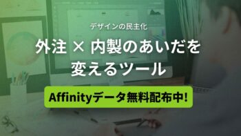 デザインの民主化。外注 × 内製のあいだを変えるツール。 Affinityデータ無料配布中！